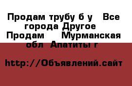 Продам трубу б/у - Все города Другое » Продам   . Мурманская обл.,Апатиты г.